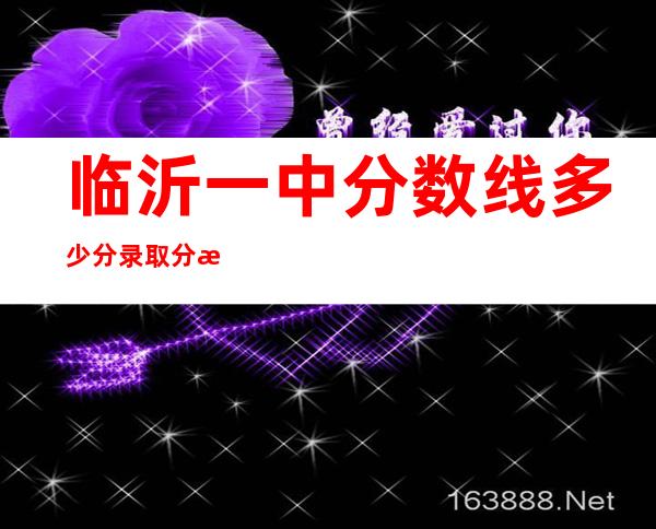 临沂一中分数线多少分录取分数线（临沂一中分数线2021年公布）