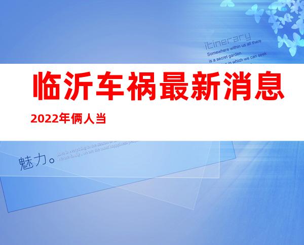 临沂车祸最新消息2022年俩人当场死亡一人受伤（临沂车祸最新消息2022）