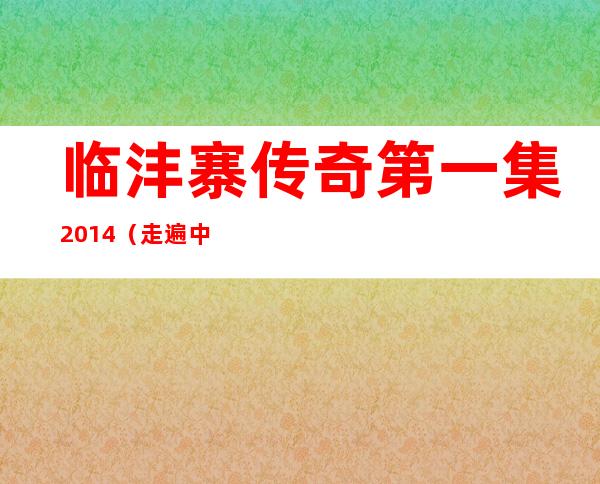 临沣寨传奇第一集2014（走遍中国临沣寨传奇）