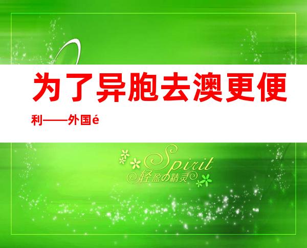 为了异胞去澳更便利 ——外国驻澳年夜 利亚使馆发事掩护 事情 一瞥