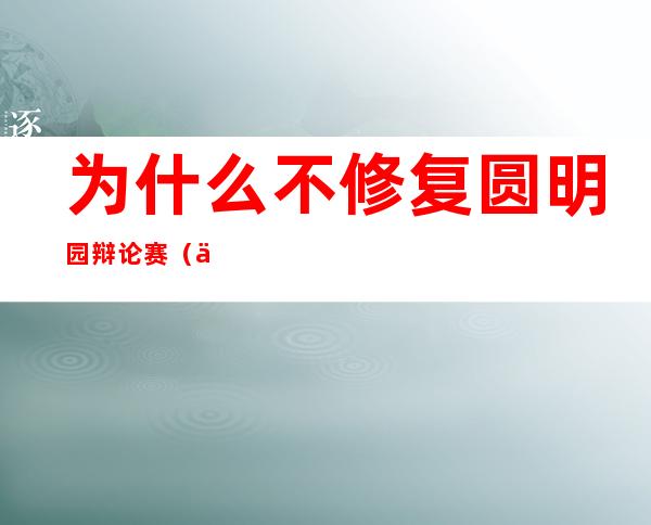 为什么不修复圆明园?辩论赛（为什么不修复圆明园的原因）