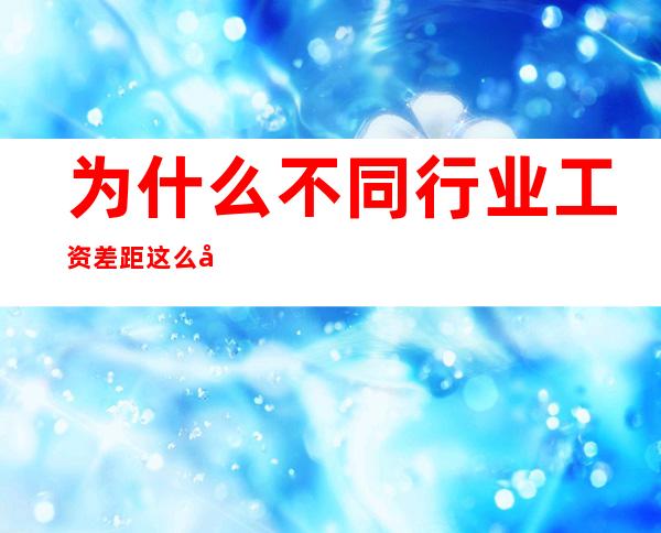 为什么不同行业工资差距这么大，工资差距过大对企业有何影响？