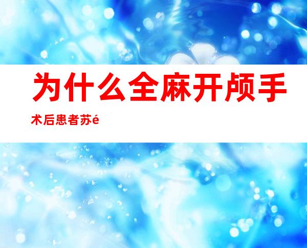 为什么全麻开颅手术后患者苏醒期躁动