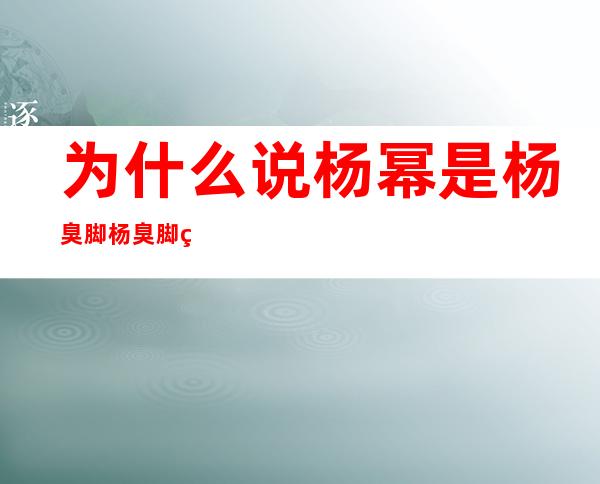 为什么说杨幂是杨臭脚杨臭脚的由来 _为什么说杨幂是杨臭脚