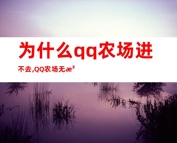 为什么qq农场进不去,QQ农场无法登录，可能的原因和解决方法