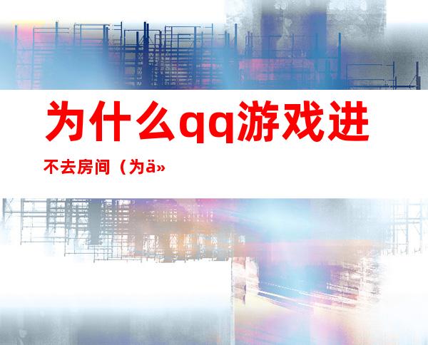 为什么qq游戏进不去房间（为什么qq游戏进不去）