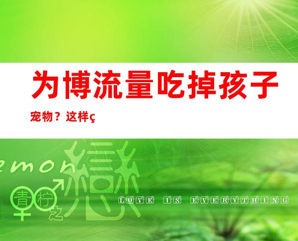 为博流量吃掉孩子宠物？这样的“搞笑视频”不好笑不可取