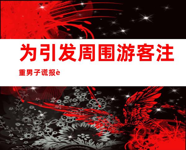 为引发周围游客注重 男子谎报警情被行拘