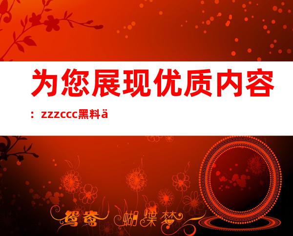 为您展现优质内容：zzzccc黑料不打烊入口网页精选合集