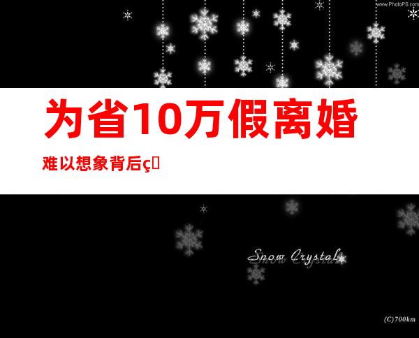 为省10万假离婚 难以想象背后真相竟为了逃避房贷