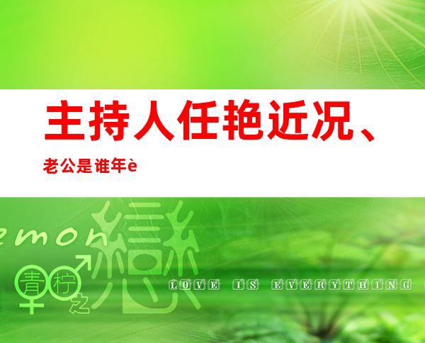 主持人任艳近况、老公是谁 年轻照片曝光