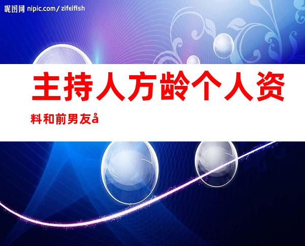 主持人方龄个人资料 和前男友地下情了四年