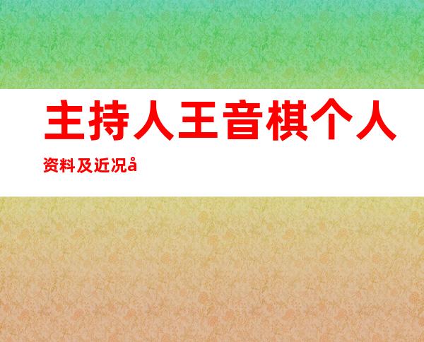 主持人王音棋个人资料及近况和图片王音棋主持过的节目 _主持人王音棋个人资料及近况