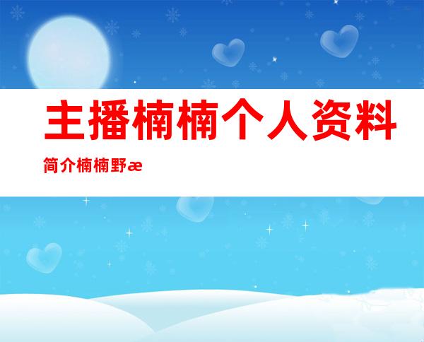 主播楠楠个人资料简介 楠楠野战大尺度直播被封杀