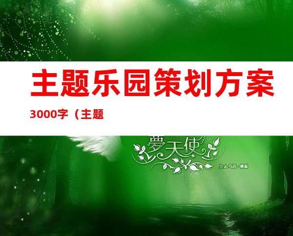 主题乐园策划方案3000字（主题乐园策划部述职报告）