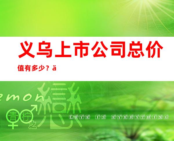 义乌上市公司总价值有多少？义乌上市公司是什么发展的？