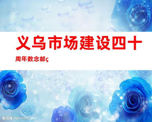 义乌市场建设四十周年数念邮票、记念章、记念封将公布