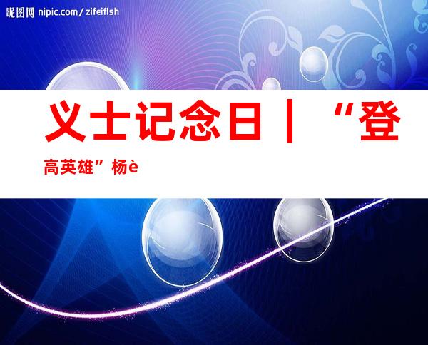 义士记念日｜“登高英雄”杨连第把违影留给了家人