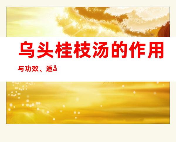 乌头桂枝汤的作用与功效、适应症、临床应用、医案案例配方