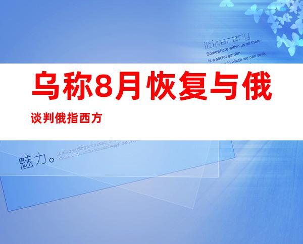 乌称8月恢复与俄谈判 俄指西方阻碍和谈