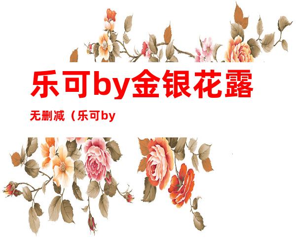 乐可by金银花露无删减（乐可by金银花露全文番外未删减txt百度网盘）