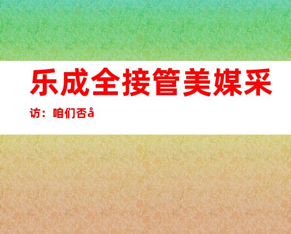 乐成全 接管 美媒采访：咱们否决 事前拉定外国有功，然后经由过程 所谓国际查询拜访 去探求 证据