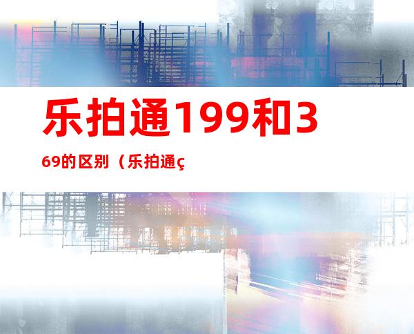 乐拍通199和369的区别（乐拍通照片怎么购买）