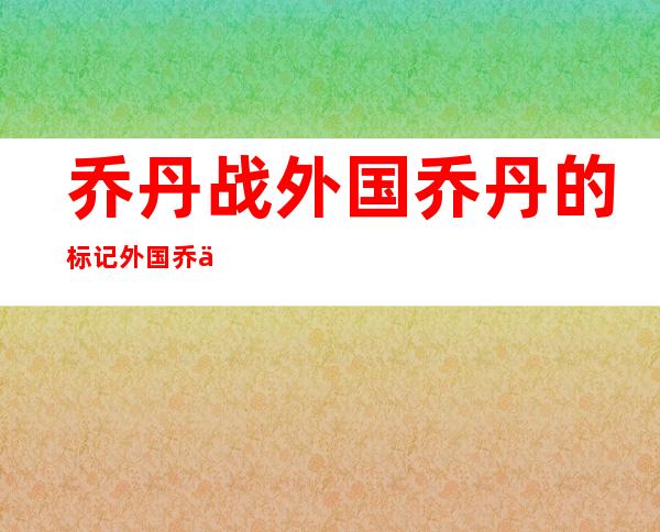 乔丹战外国乔丹的标记外国乔丹皆有甚么样的标记 ？