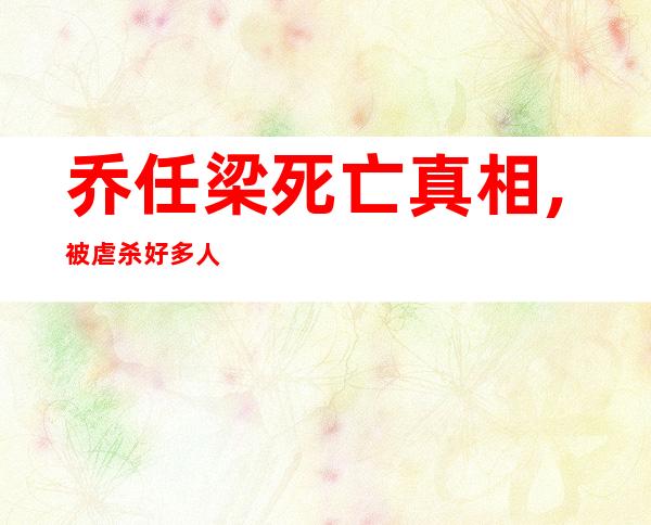 乔任梁死亡真相,被虐杀 好多人都怀疑他的死亡真相