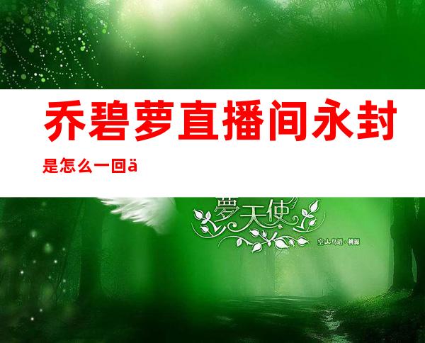 乔碧萝直播间永封是怎么一回事？网红到底能火到什么程度