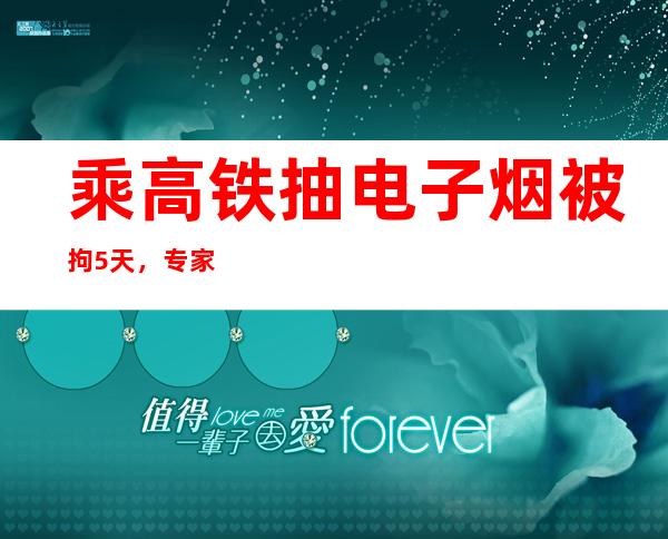 乘高铁抽电子烟被拘5天，专家号令纳进控烟条例