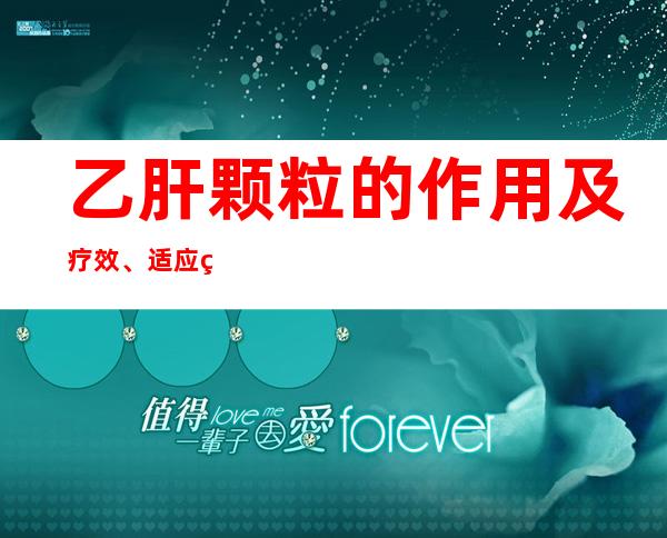 乙肝颗粒的作用及疗效、适应症_副作用及注意事项