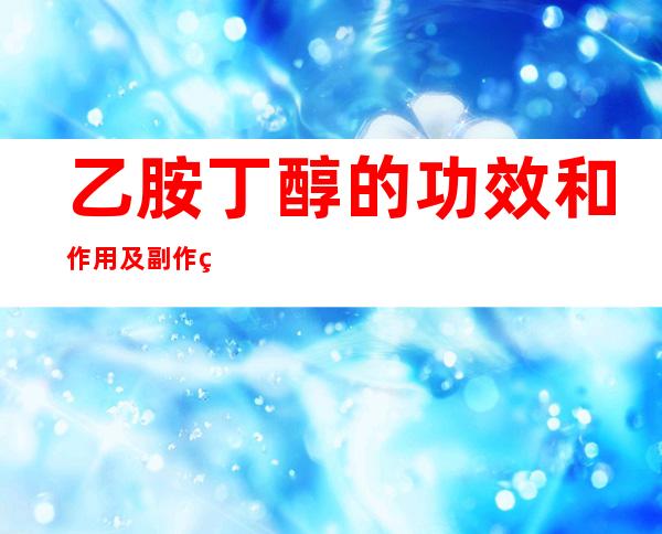 乙胺丁醇的功效和作用及副作用_注意事项，药物相互作用