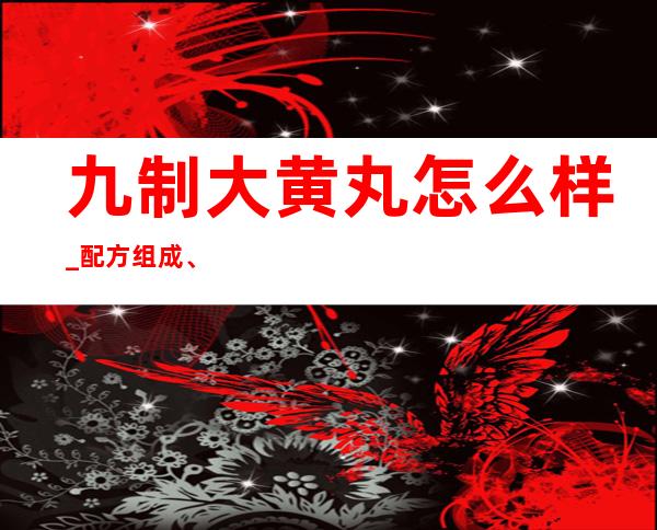 九制大黄丸怎么样_配方组成、作用功效副作用、用量用法