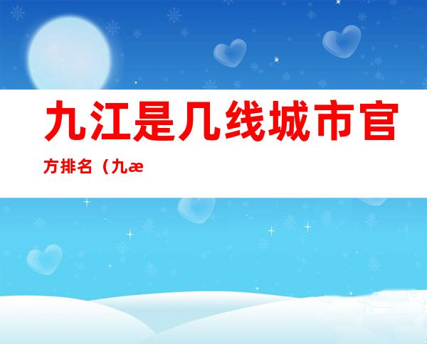 九江是几线城市官方排名（九江市是哪个省的城市）