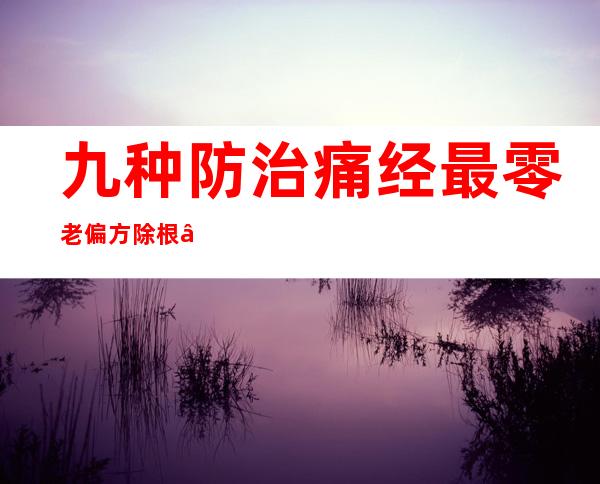 九种防治痛经最零老偏方除根——最简单的民间偏方起效方