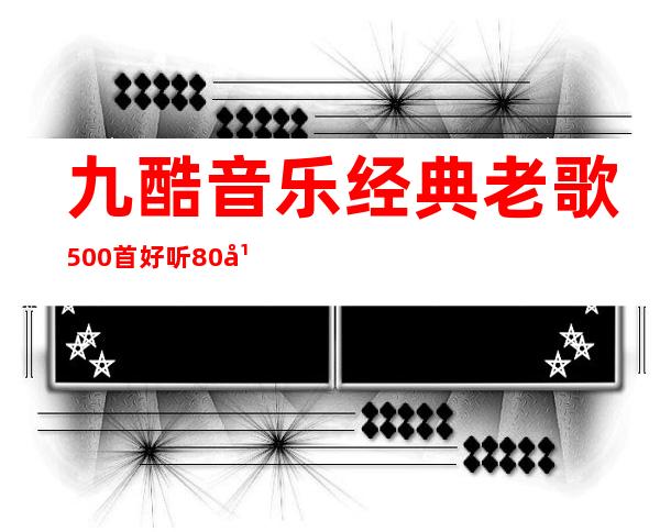 九酷音乐经典老歌500首好听80年（九酷音乐经典老歌）