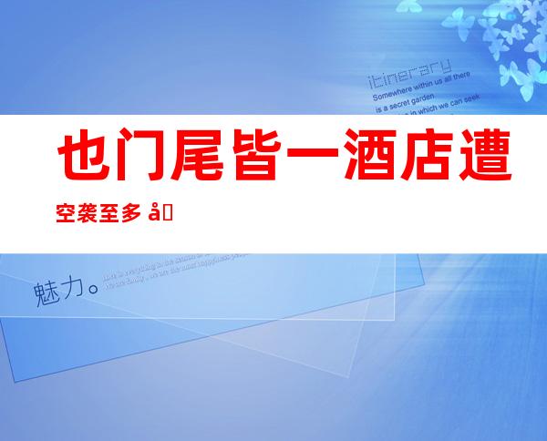 也门尾皆一酒店遭空袭至多   四 八人灭亡 