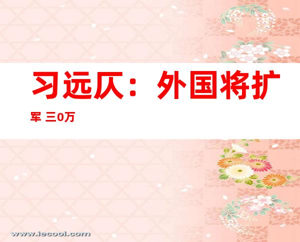 习远仄：外国将扩军 三0万