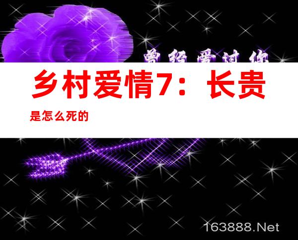 乡村爱情7：长贵是怎么死的　长贵竟然死了太可惜了