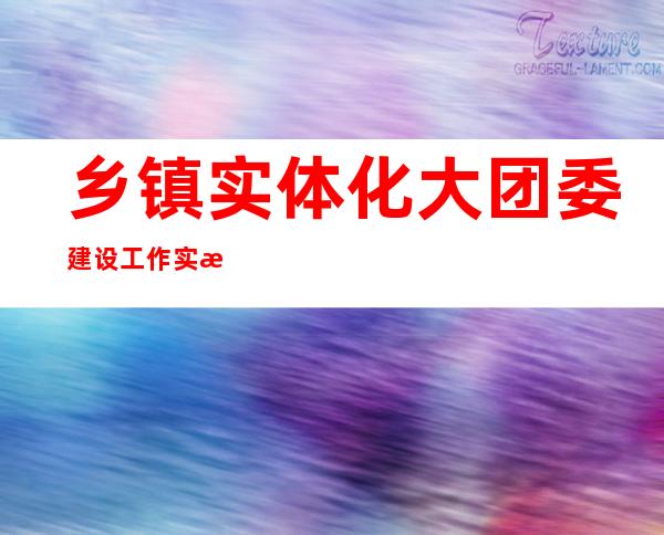 乡镇实体化大团委建设工作实施方案中确定工作内容有_乡镇实体化大团委建设目标