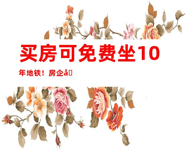 买房可免费坐10年地铁！房企再现花式促销