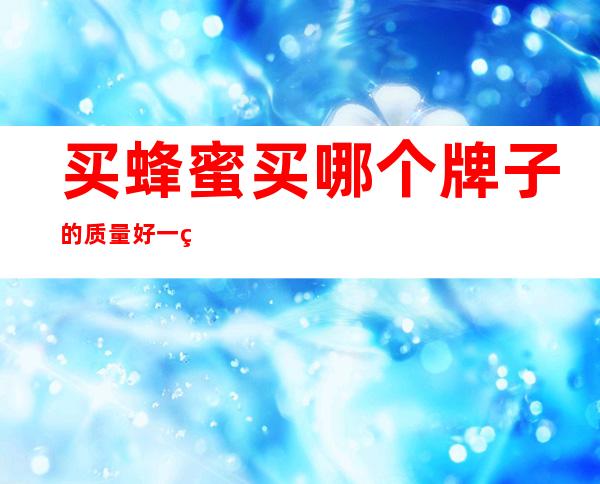 买蜂蜜买哪个牌子的质量好一点——买蜂蜜看配料怎么看才是真的