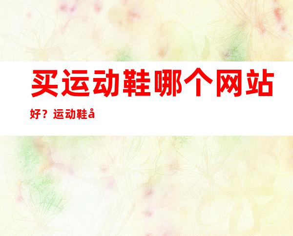 买运动鞋哪个网站好？运动鞋在这些网站购买