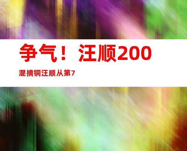 争气！汪顺200混摘铜 汪顺从第7名逆袭追至第3
