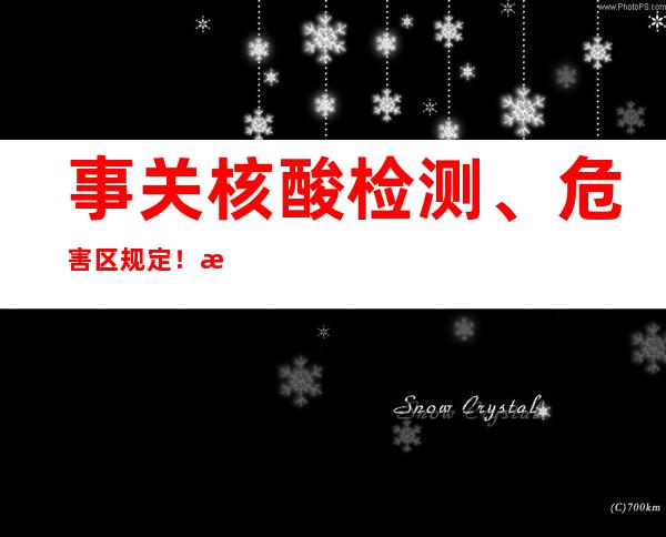 事关核酸检测、危害区规定！极简版重点在此！