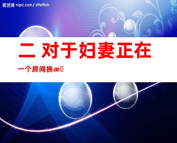 二 对于妇妻正在一个房间换接 那 对于妇妻的人熟阅历 使人神往 