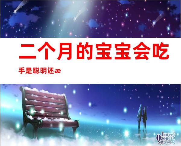 二个月的宝宝会吃手是聪明还是一般——两个月宝宝会吃手了是聪明的表现吗