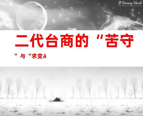 二代台商的“苦守”与“求变”：父子深耕年夜陆接力逐梦