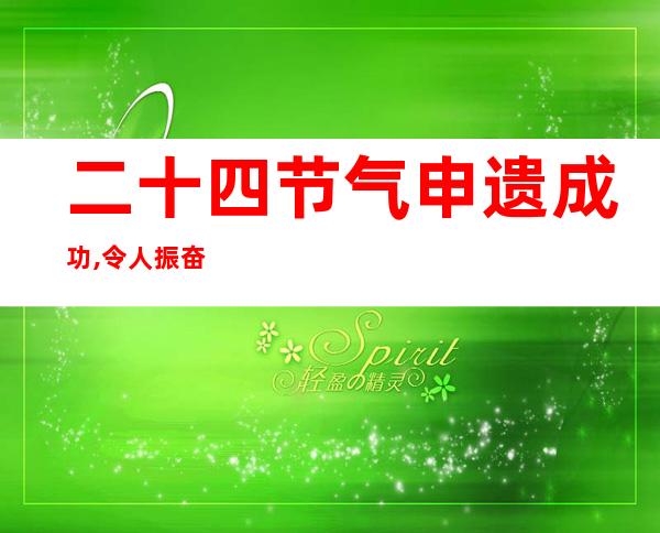 二十四节气申遗成功,令人振奋,如何活化（二十四节气申遗成功,令人振奋）